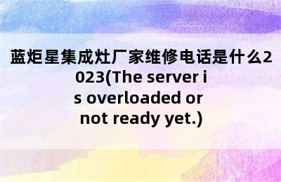 蓝炬星集成灶厂家维修电话是什么2023(The server is overloaded or not ready yet.)